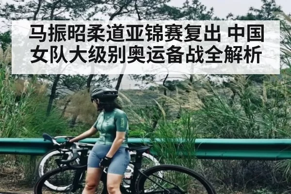 马振昭柔道亚锦赛复出 中国女队大级别奥运备战全解析