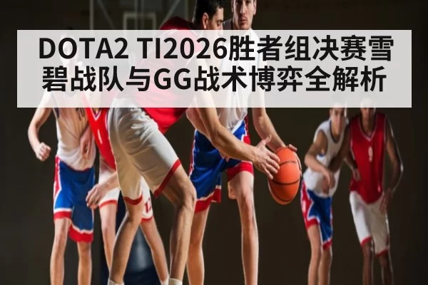 DOTA2 TI2026胜者组决赛雪碧战队与GG战术博弈全解析